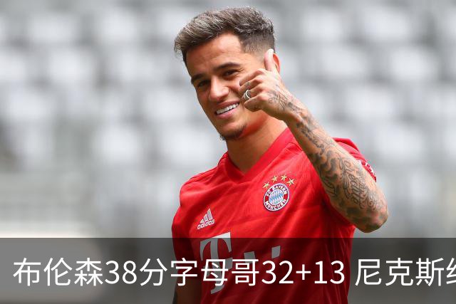 布伦森38分字母哥32+13 尼克斯终结雄鹿7连胜